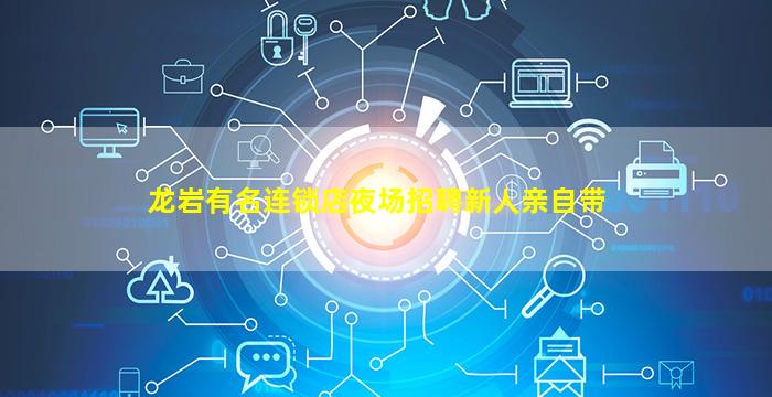 龙岩有名连锁店夜场招聘新人亲自带